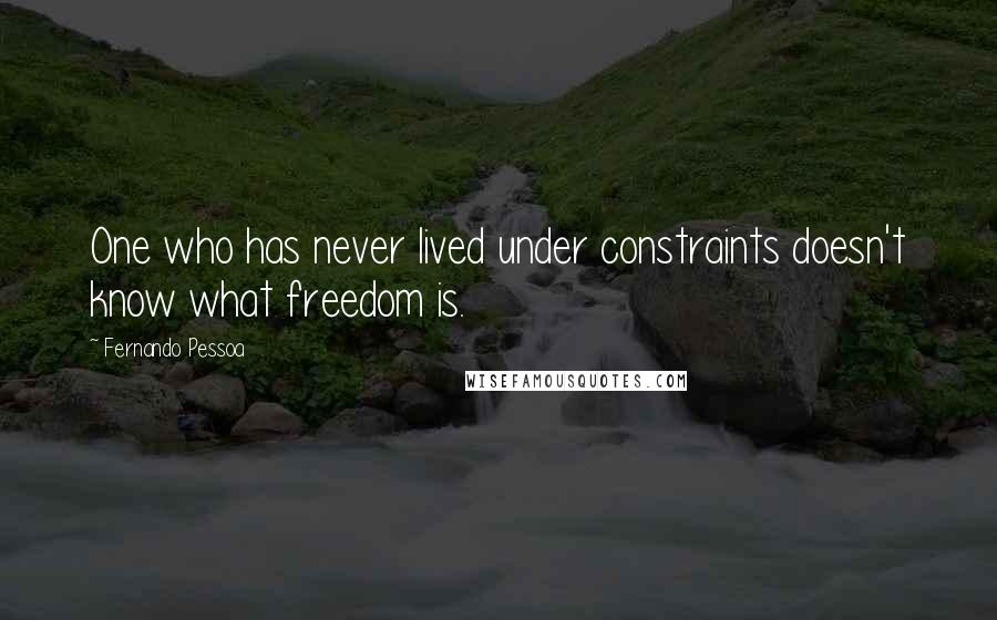 Fernando Pessoa Quotes: One who has never lived under constraints doesn't know what freedom is.