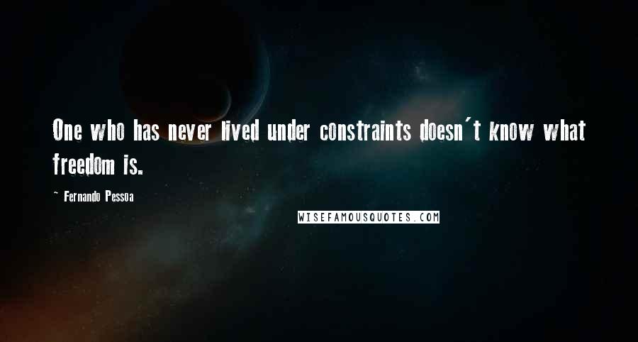 Fernando Pessoa Quotes: One who has never lived under constraints doesn't know what freedom is.