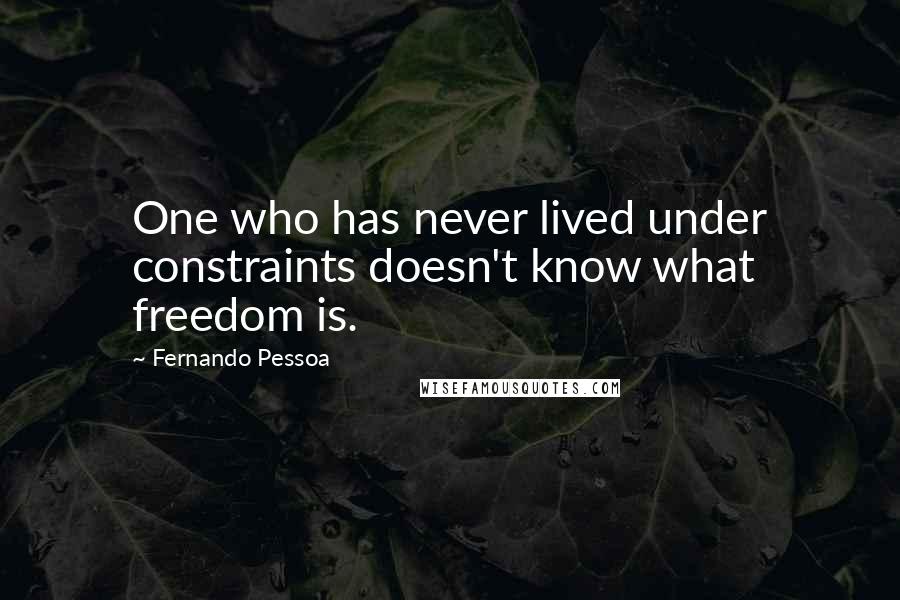 Fernando Pessoa Quotes: One who has never lived under constraints doesn't know what freedom is.