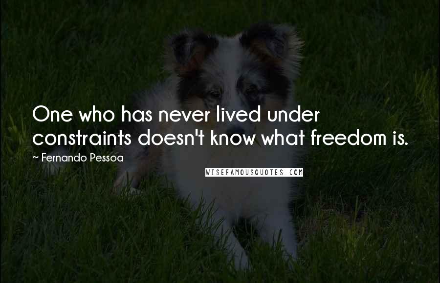Fernando Pessoa Quotes: One who has never lived under constraints doesn't know what freedom is.