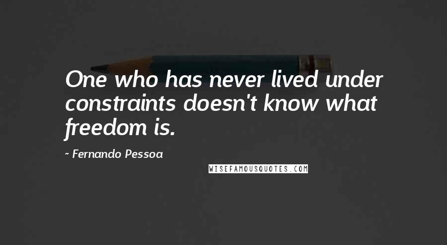 Fernando Pessoa Quotes: One who has never lived under constraints doesn't know what freedom is.