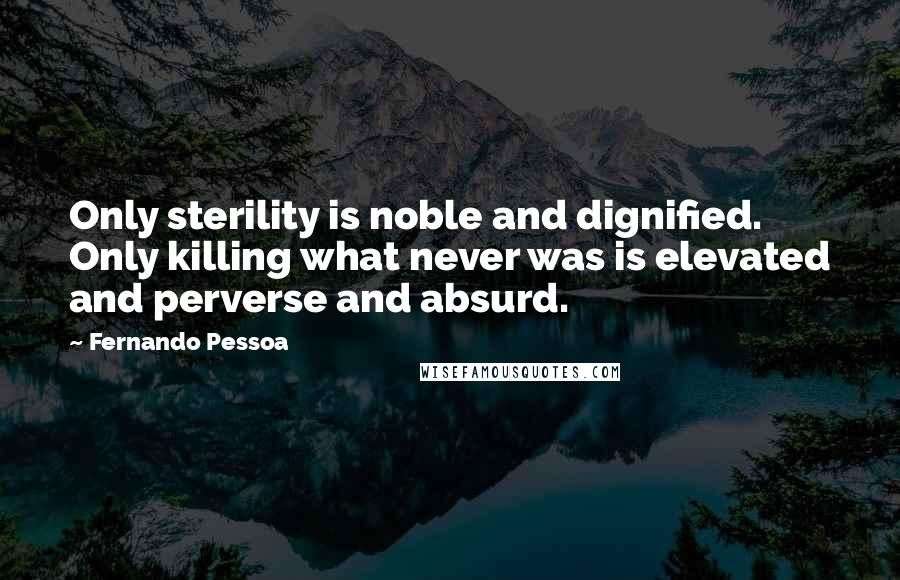 Fernando Pessoa Quotes: Only sterility is noble and dignified. Only killing what never was is elevated and perverse and absurd.