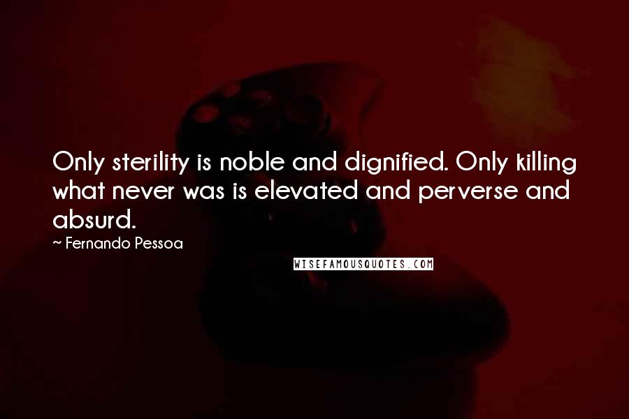 Fernando Pessoa Quotes: Only sterility is noble and dignified. Only killing what never was is elevated and perverse and absurd.