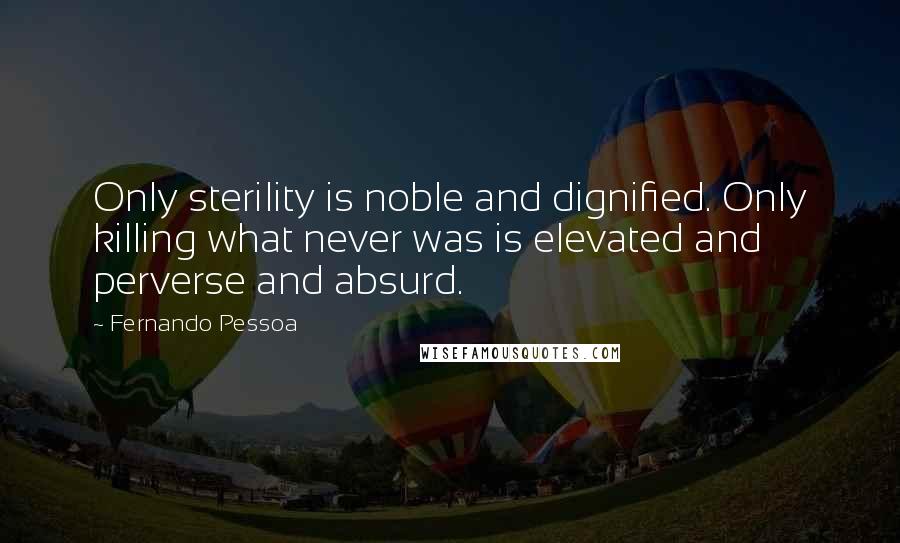 Fernando Pessoa Quotes: Only sterility is noble and dignified. Only killing what never was is elevated and perverse and absurd.