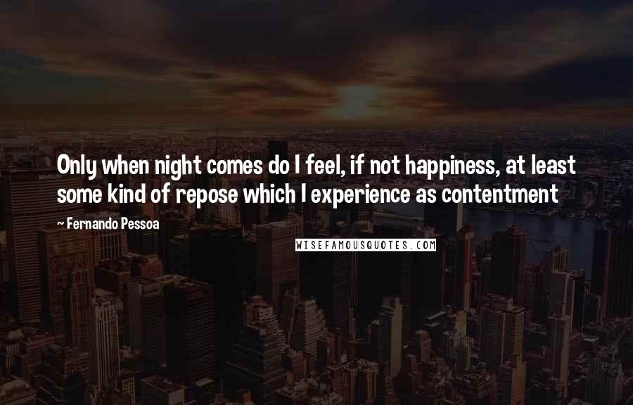 Fernando Pessoa Quotes: Only when night comes do I feel, if not happiness, at least some kind of repose which I experience as contentment