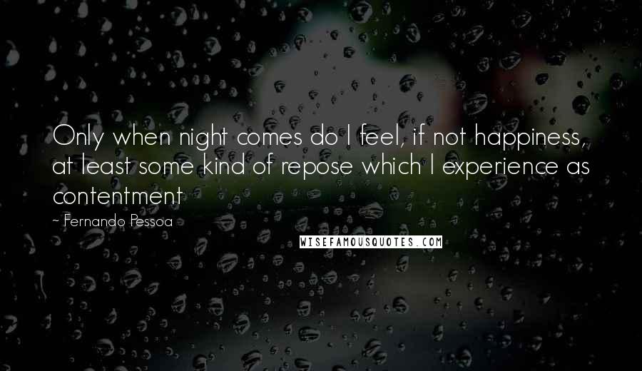 Fernando Pessoa Quotes: Only when night comes do I feel, if not happiness, at least some kind of repose which I experience as contentment