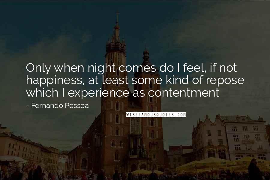 Fernando Pessoa Quotes: Only when night comes do I feel, if not happiness, at least some kind of repose which I experience as contentment