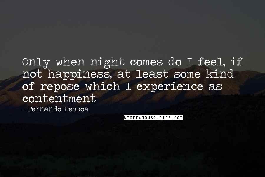 Fernando Pessoa Quotes: Only when night comes do I feel, if not happiness, at least some kind of repose which I experience as contentment