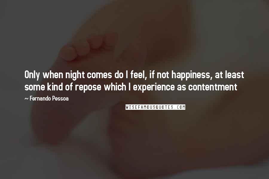 Fernando Pessoa Quotes: Only when night comes do I feel, if not happiness, at least some kind of repose which I experience as contentment