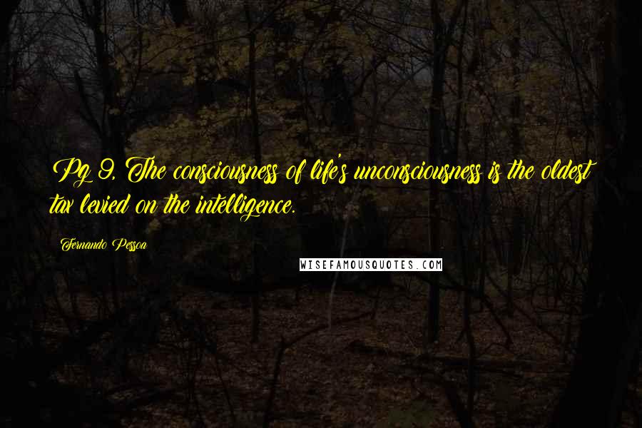 Fernando Pessoa Quotes: Pg 9, The consciousness of life's unconsciousness is the oldest tax levied on the intelligence.