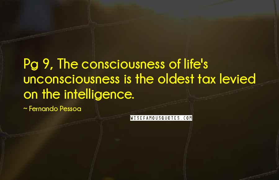 Fernando Pessoa Quotes: Pg 9, The consciousness of life's unconsciousness is the oldest tax levied on the intelligence.