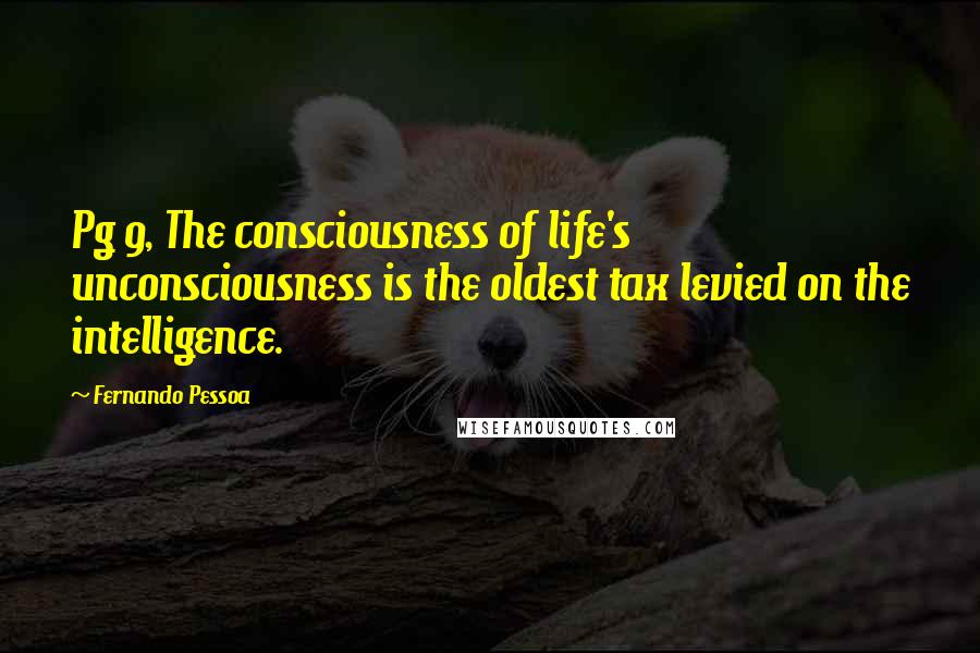 Fernando Pessoa Quotes: Pg 9, The consciousness of life's unconsciousness is the oldest tax levied on the intelligence.