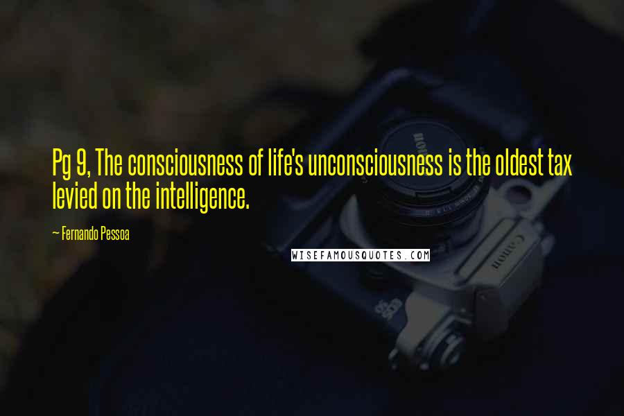 Fernando Pessoa Quotes: Pg 9, The consciousness of life's unconsciousness is the oldest tax levied on the intelligence.