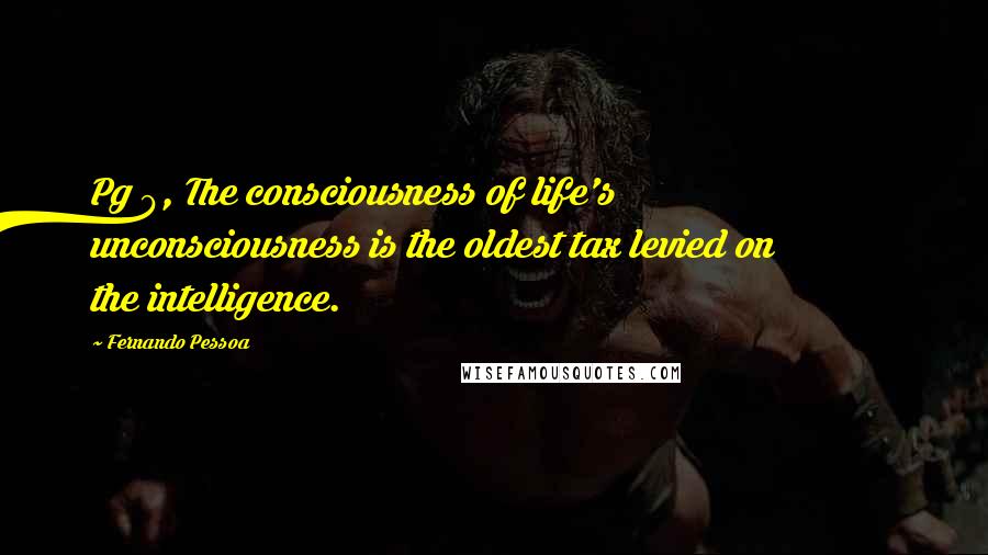 Fernando Pessoa Quotes: Pg 9, The consciousness of life's unconsciousness is the oldest tax levied on the intelligence.