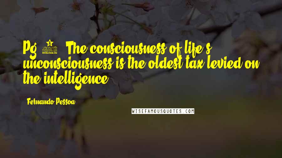 Fernando Pessoa Quotes: Pg 9, The consciousness of life's unconsciousness is the oldest tax levied on the intelligence.