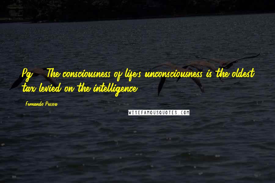 Fernando Pessoa Quotes: Pg 9, The consciousness of life's unconsciousness is the oldest tax levied on the intelligence.