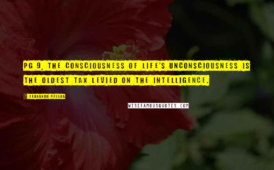 Fernando Pessoa Quotes: Pg 9, The consciousness of life's unconsciousness is the oldest tax levied on the intelligence.