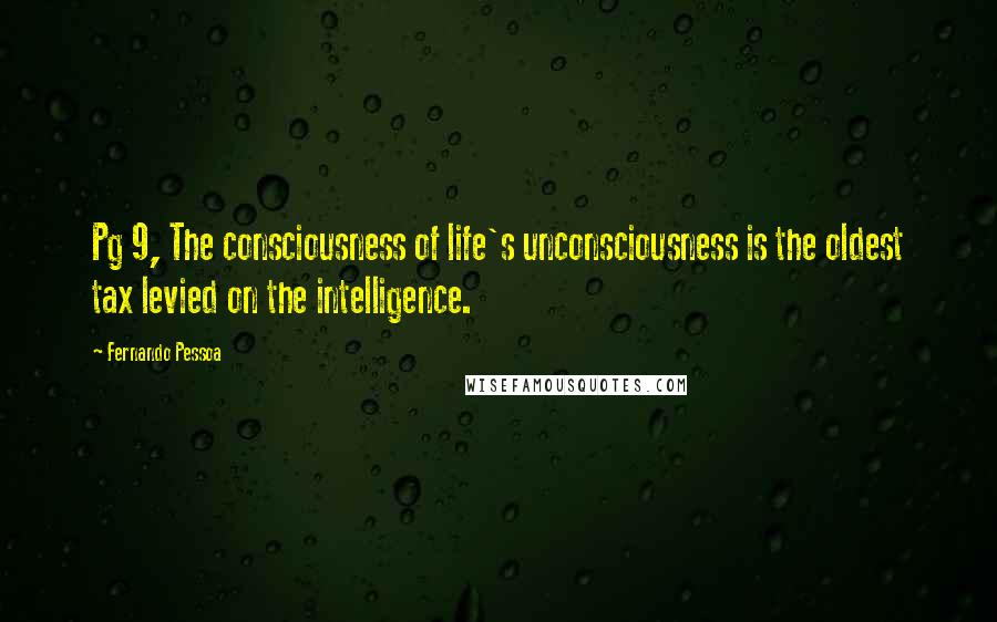 Fernando Pessoa Quotes: Pg 9, The consciousness of life's unconsciousness is the oldest tax levied on the intelligence.