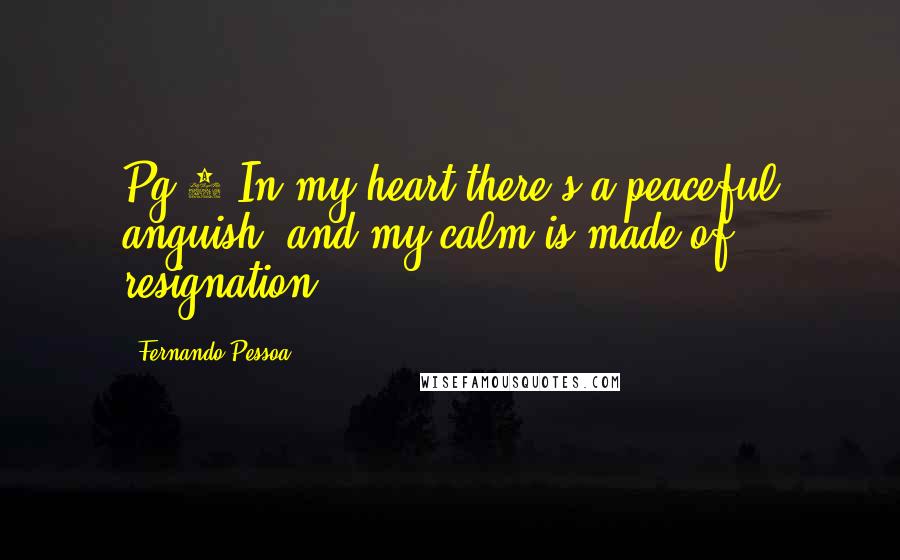 Fernando Pessoa Quotes: Pg.9 In my heart there's a peaceful anguish, and my calm is made of resignation.