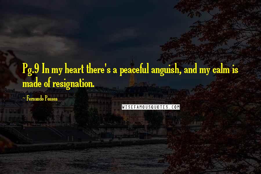 Fernando Pessoa Quotes: Pg.9 In my heart there's a peaceful anguish, and my calm is made of resignation.