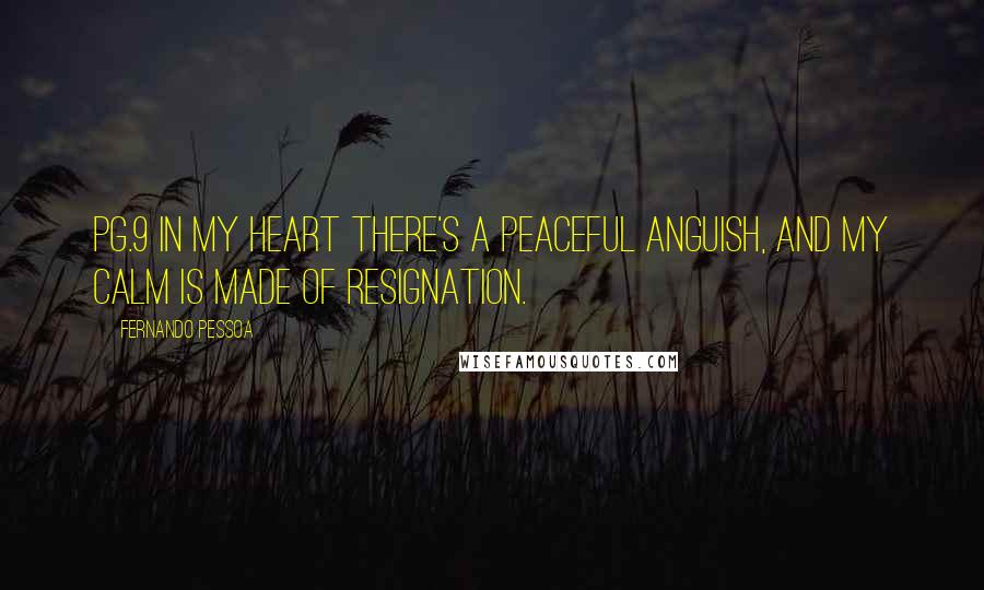 Fernando Pessoa Quotes: Pg.9 In my heart there's a peaceful anguish, and my calm is made of resignation.