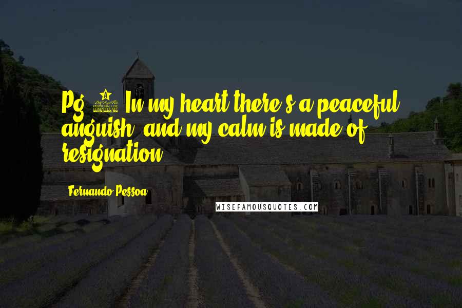 Fernando Pessoa Quotes: Pg.9 In my heart there's a peaceful anguish, and my calm is made of resignation.