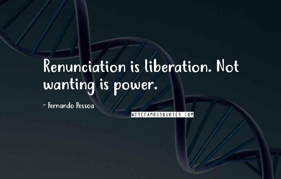 Fernando Pessoa Quotes: Renunciation is liberation. Not wanting is power.