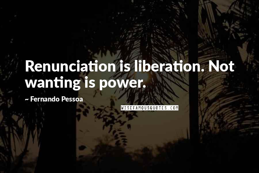 Fernando Pessoa Quotes: Renunciation is liberation. Not wanting is power.