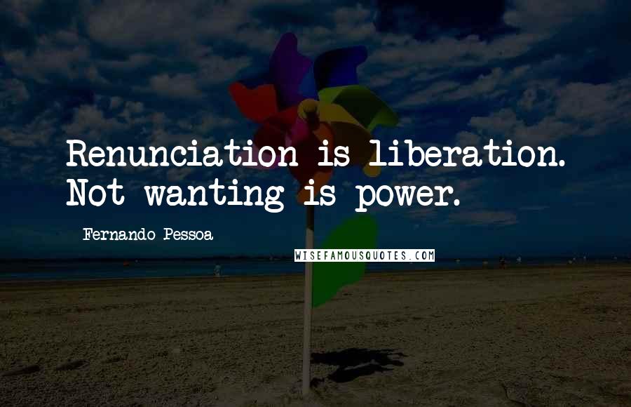 Fernando Pessoa Quotes: Renunciation is liberation. Not wanting is power.