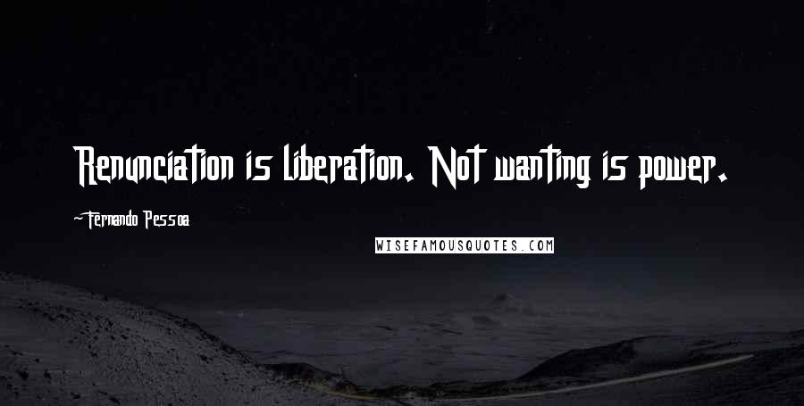 Fernando Pessoa Quotes: Renunciation is liberation. Not wanting is power.
