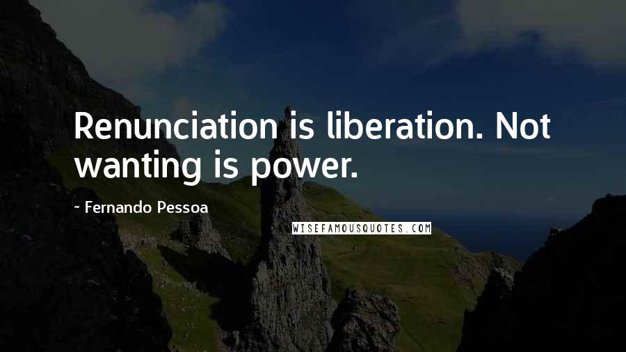 Fernando Pessoa Quotes: Renunciation is liberation. Not wanting is power.