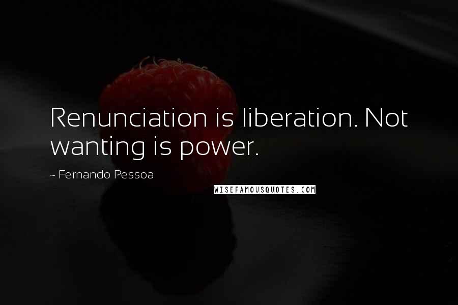 Fernando Pessoa Quotes: Renunciation is liberation. Not wanting is power.