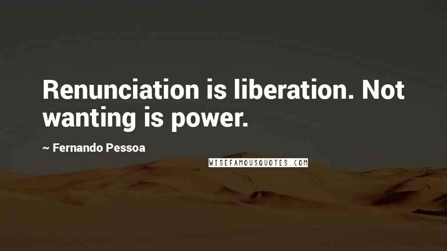 Fernando Pessoa Quotes: Renunciation is liberation. Not wanting is power.