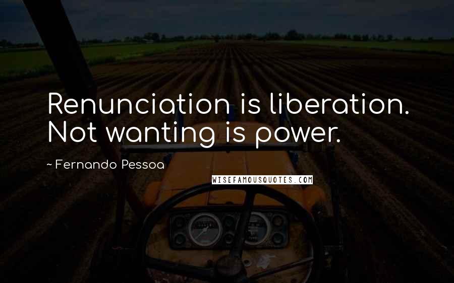 Fernando Pessoa Quotes: Renunciation is liberation. Not wanting is power.