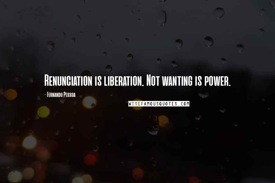 Fernando Pessoa Quotes: Renunciation is liberation. Not wanting is power.