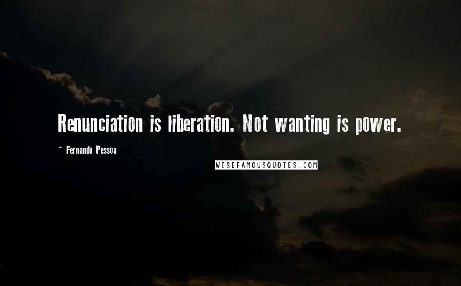 Fernando Pessoa Quotes: Renunciation is liberation. Not wanting is power.