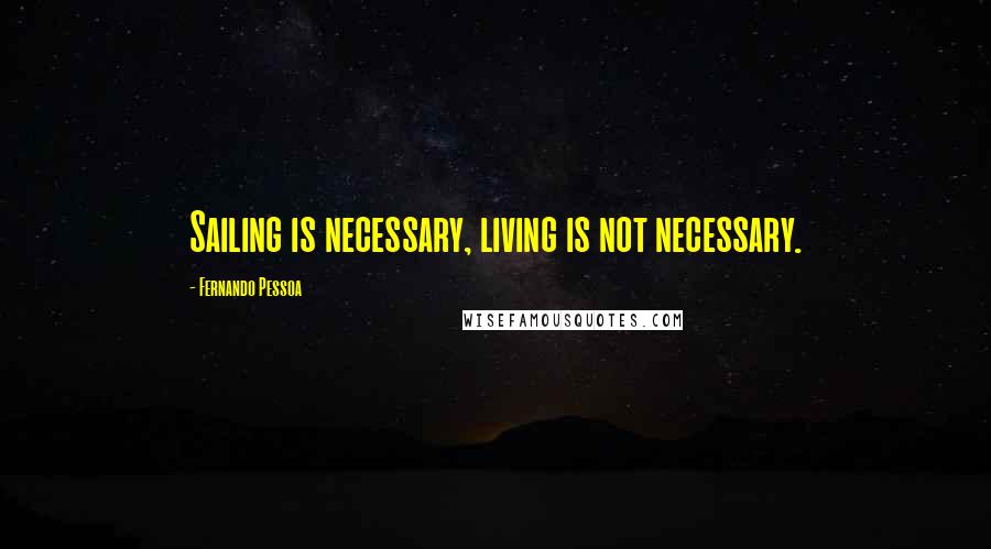 Fernando Pessoa Quotes: Sailing is necessary, living is not necessary.