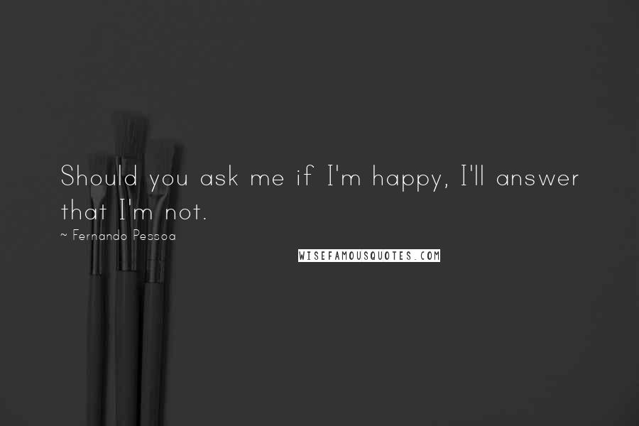 Fernando Pessoa Quotes: Should you ask me if I'm happy, I'll answer that I'm not.