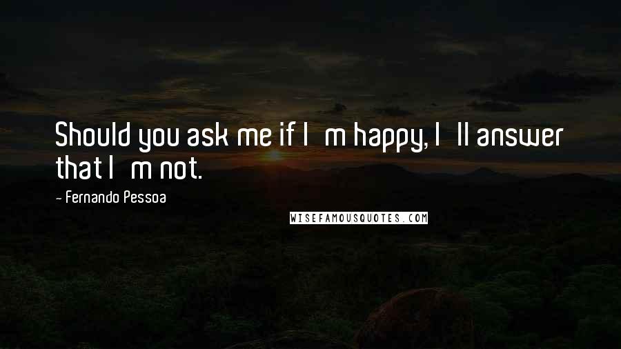 Fernando Pessoa Quotes: Should you ask me if I'm happy, I'll answer that I'm not.