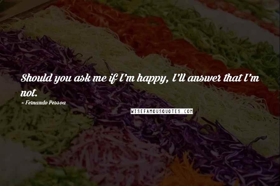 Fernando Pessoa Quotes: Should you ask me if I'm happy, I'll answer that I'm not.