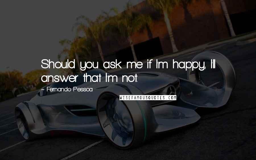 Fernando Pessoa Quotes: Should you ask me if I'm happy, I'll answer that I'm not.