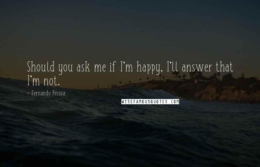 Fernando Pessoa Quotes: Should you ask me if I'm happy, I'll answer that I'm not.