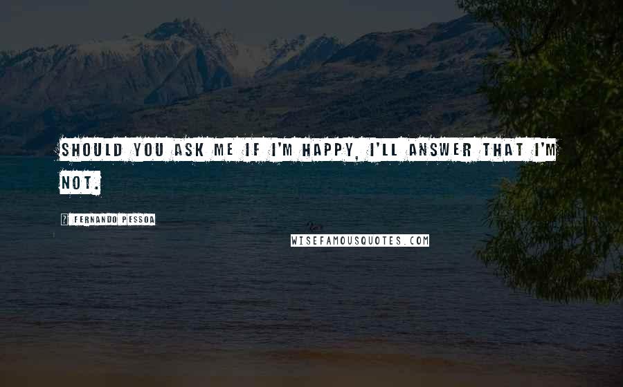 Fernando Pessoa Quotes: Should you ask me if I'm happy, I'll answer that I'm not.