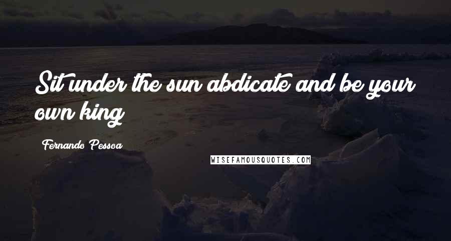 Fernando Pessoa Quotes: Sit under the sun abdicate and be your own king