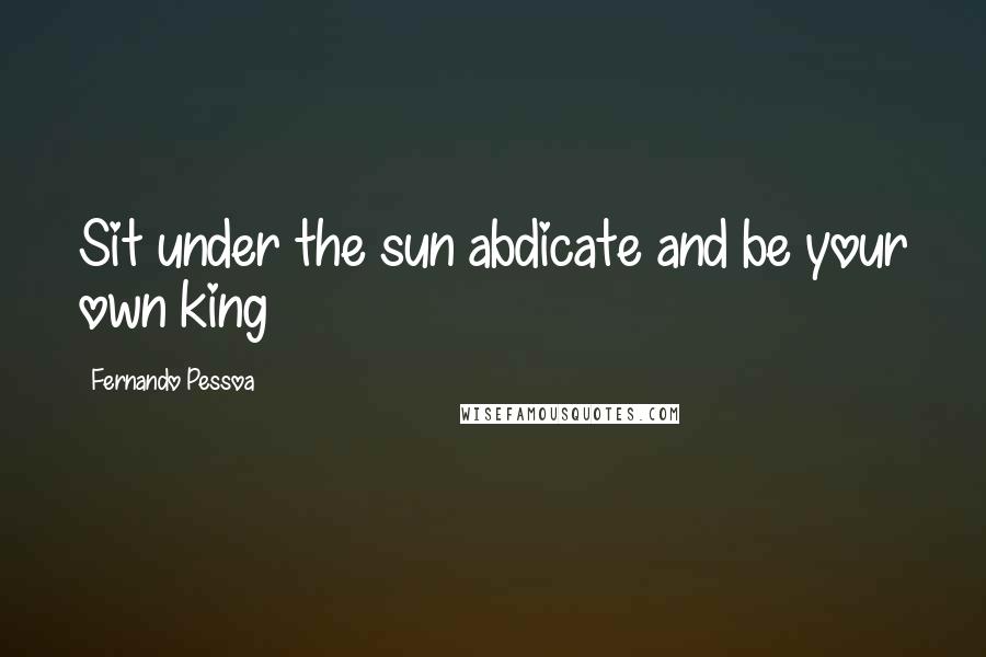 Fernando Pessoa Quotes: Sit under the sun abdicate and be your own king