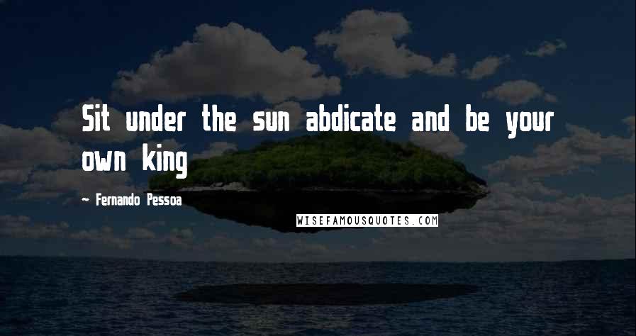 Fernando Pessoa Quotes: Sit under the sun abdicate and be your own king