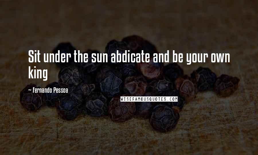 Fernando Pessoa Quotes: Sit under the sun abdicate and be your own king