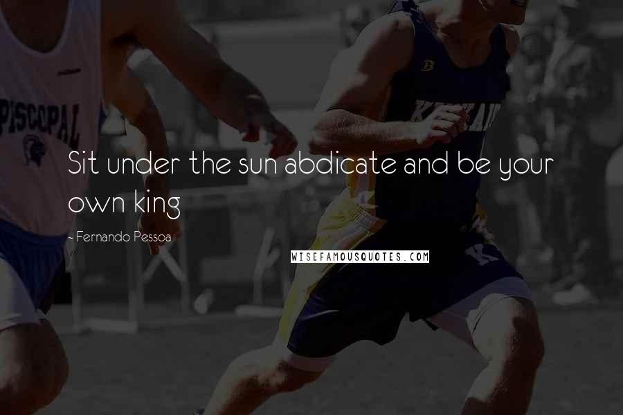 Fernando Pessoa Quotes: Sit under the sun abdicate and be your own king