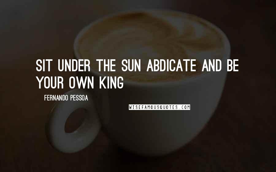 Fernando Pessoa Quotes: Sit under the sun abdicate and be your own king