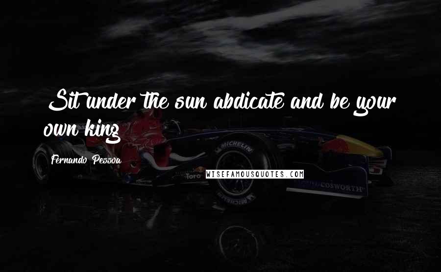 Fernando Pessoa Quotes: Sit under the sun abdicate and be your own king